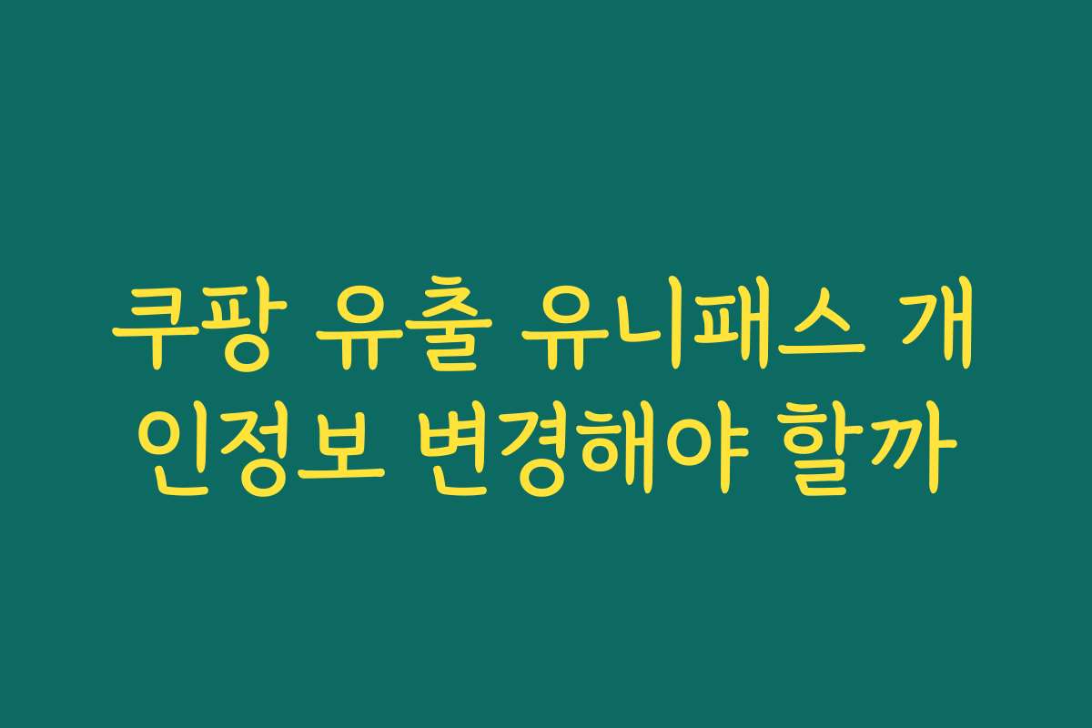 쿠팡 유출 유니패스 개인정보 변경해야 할까