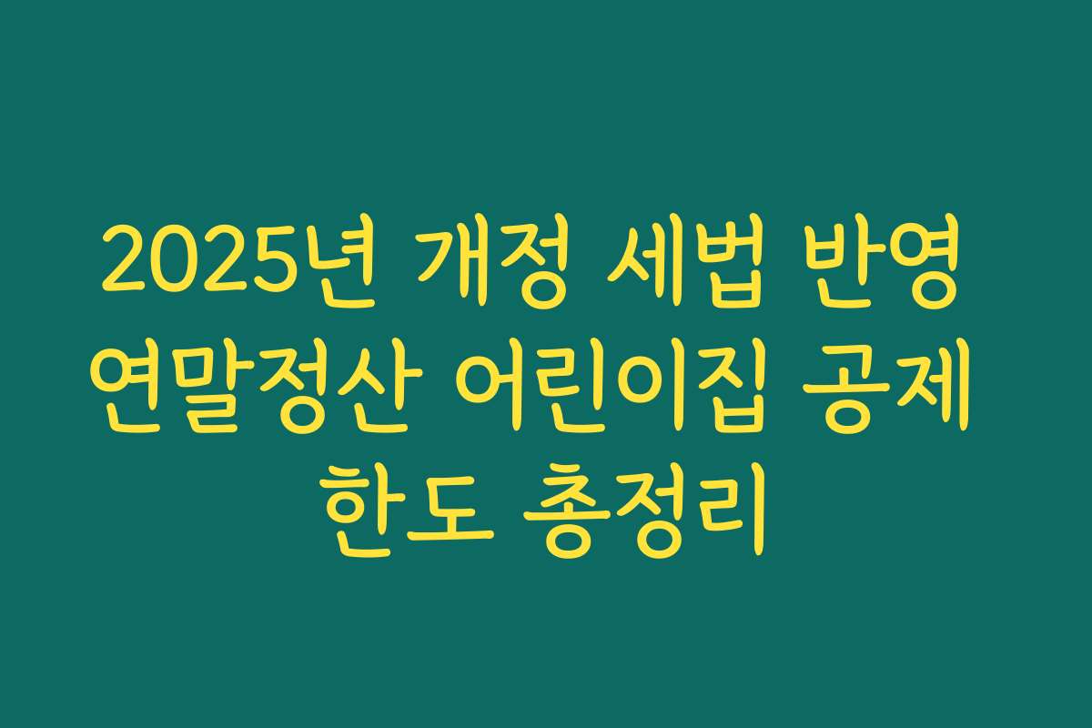 2025년 개정 세법 반영 연말정산 어린이집 공제 한도 총정리