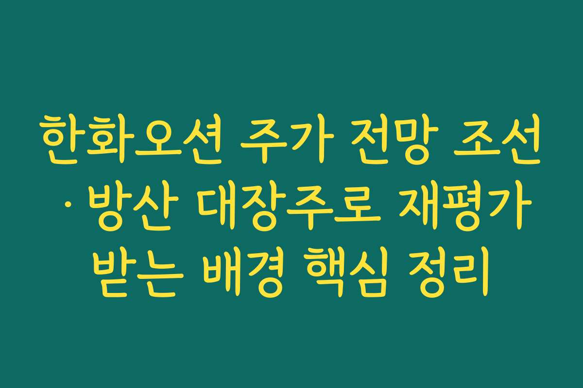 한화오션 주가 전망 조선·방산 대장주로 재평가받는 배경 핵심 정리