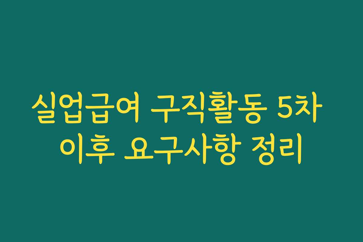 실업급여 구직활동 5차 이후 요구사항 정리