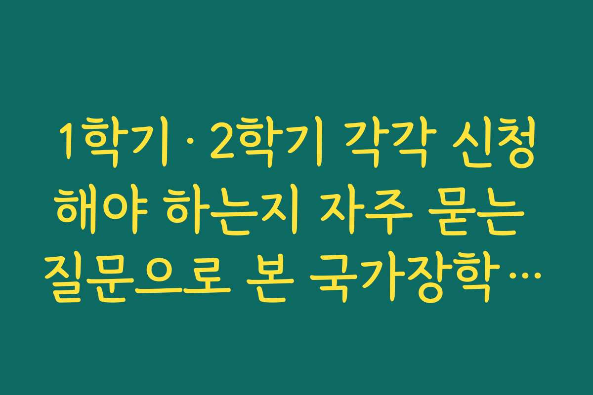 1학기·2학기 각각 신청해야 하는지 자주 묻는 질문으로 본 국가장학금 신청기간