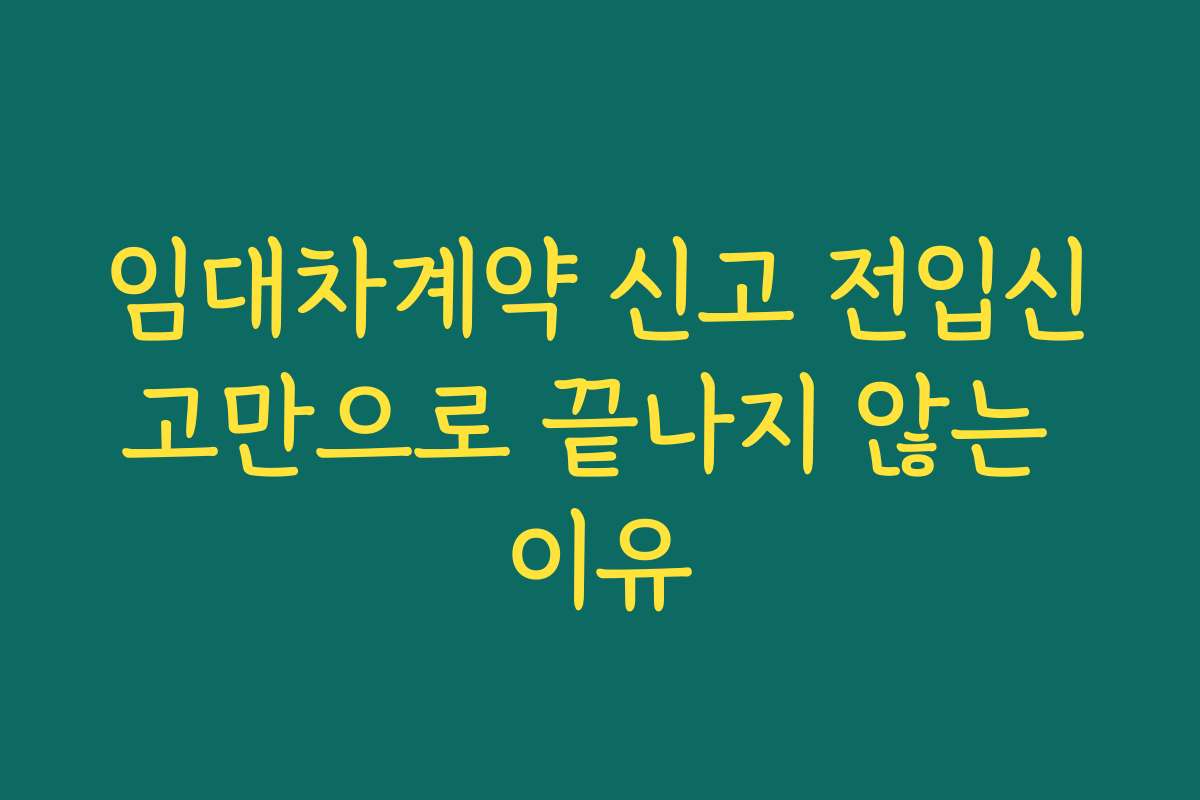 임대차계약 신고 전입신고만으로 끝나지 않는 이유