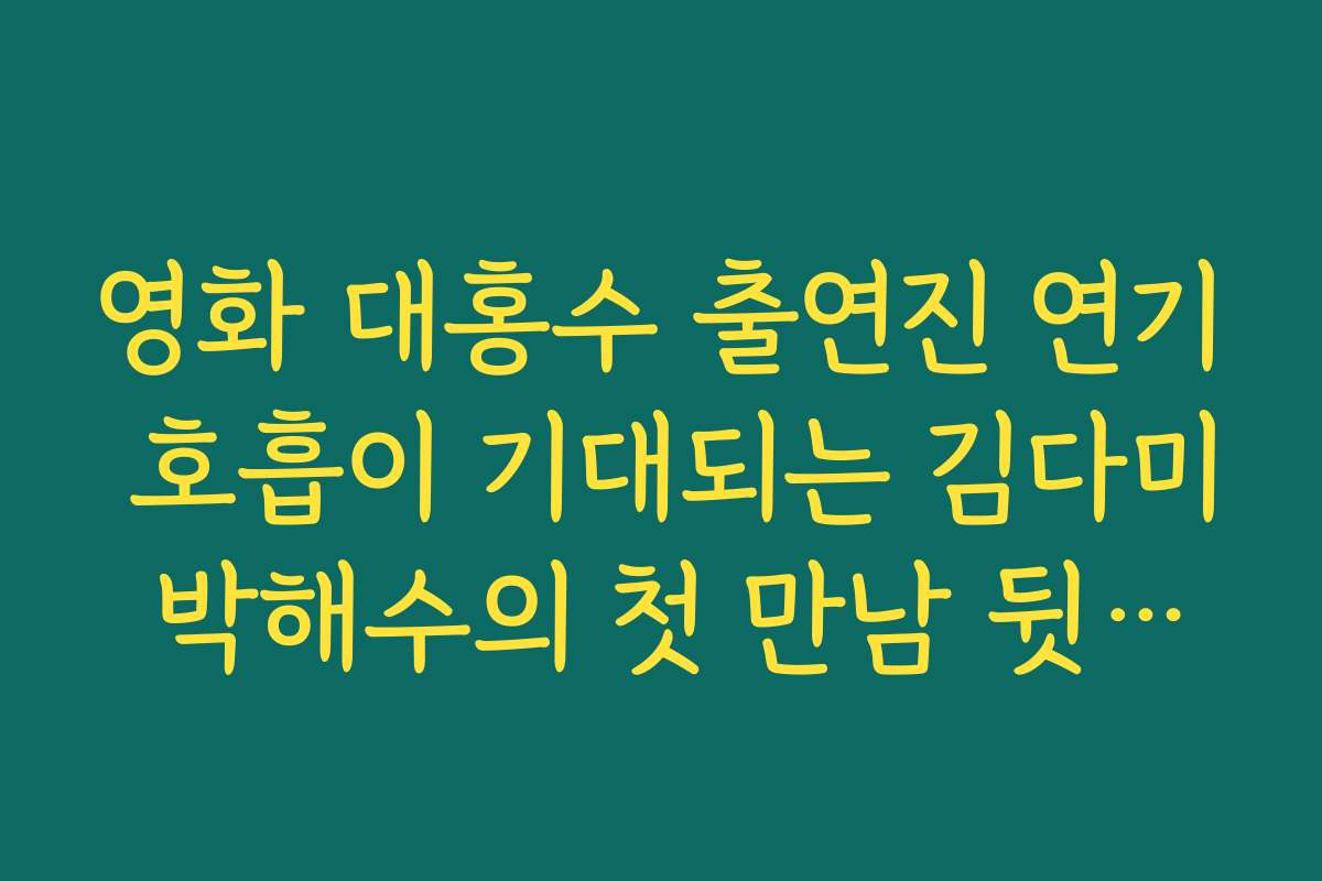 영화 대홍수 출연진 연기 호흡이 기대되는 김다미 박해수의 첫 만남 뒷얘기