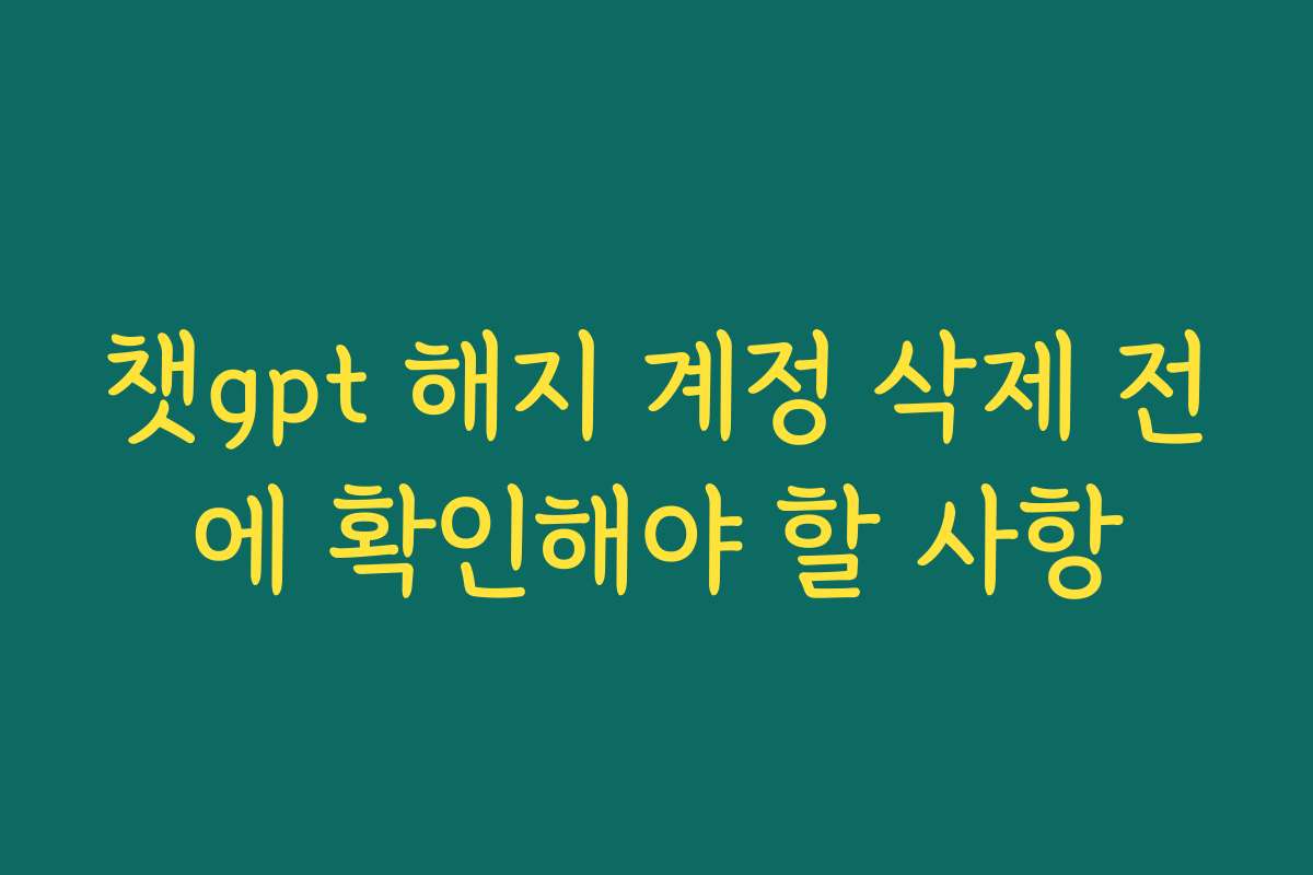 챗gpt 해지 계정 삭제 전에 확인해야 할 사항