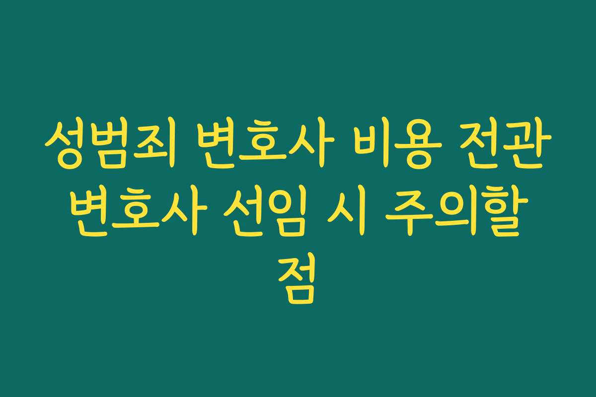 성범죄 변호사 비용 전관 변호사 선임 시 주의할 점