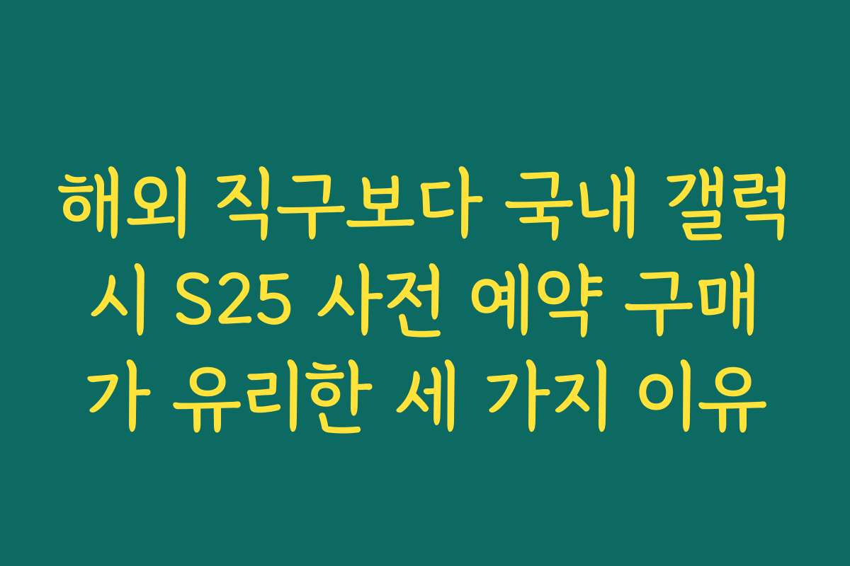 해외 직구보다 국내 갤럭시 S25 사전 예약 구매가 유리한 세 가지 이유