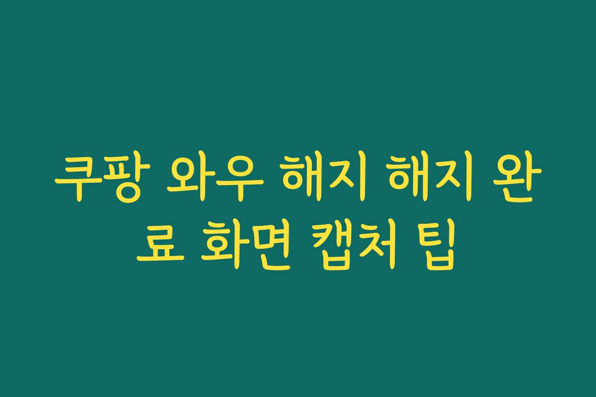 쿠팡 와우 해지 해지 완료 화면 캡처 팁