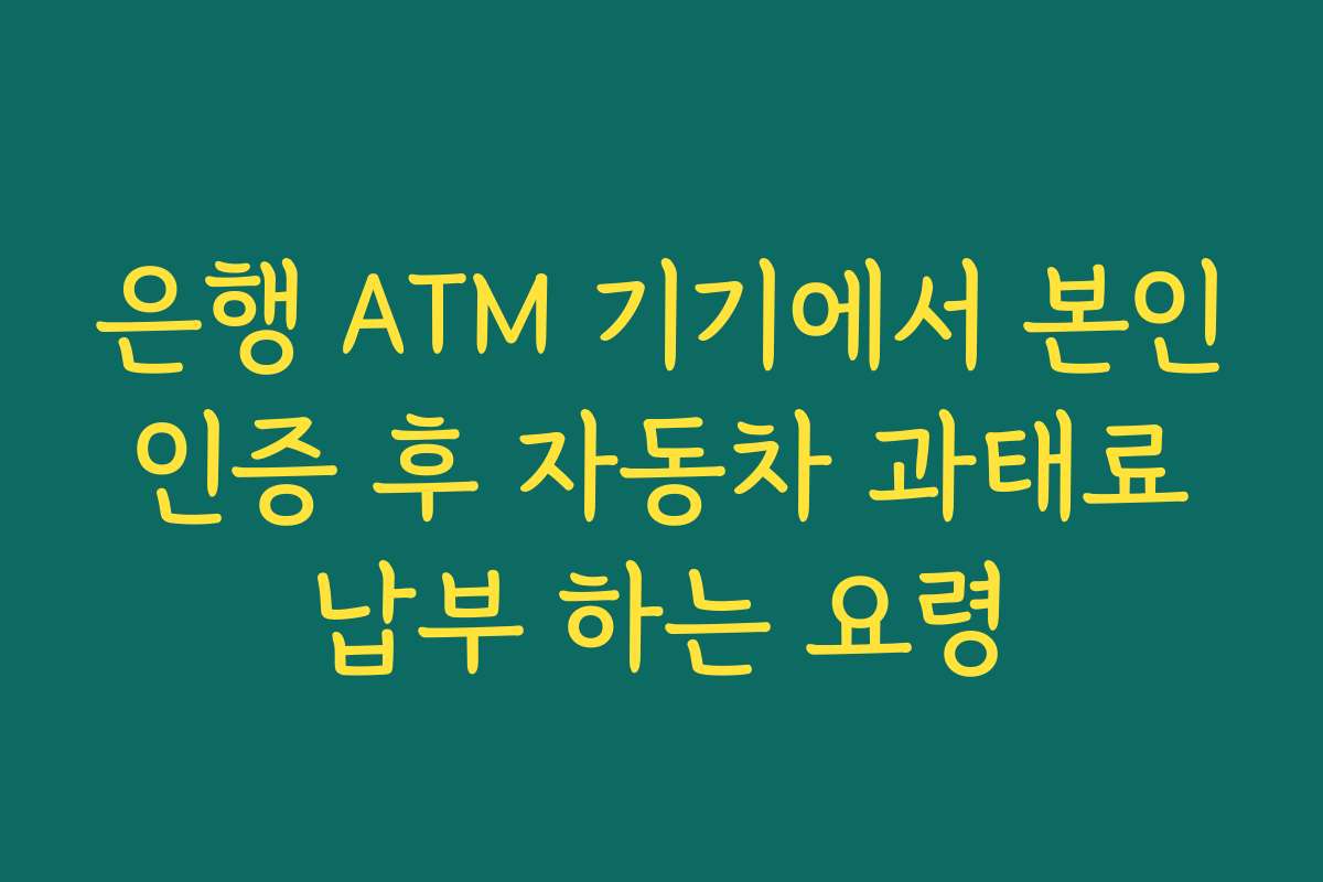 은행 ATM 기기에서 본인 인증 후 자동차 과태료 납부 하는 요령