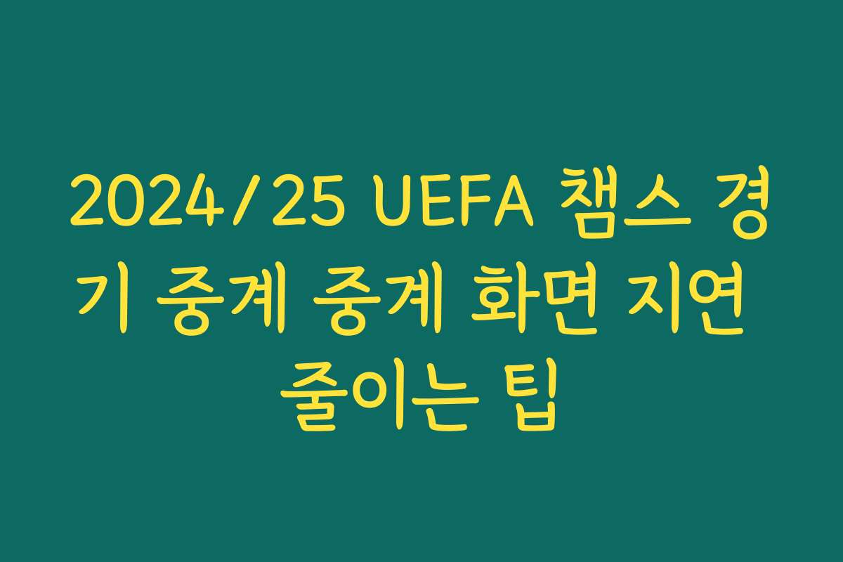 2024/25 UEFA 챔스 경기 중계 중계 화면 지연 줄이는 팁
