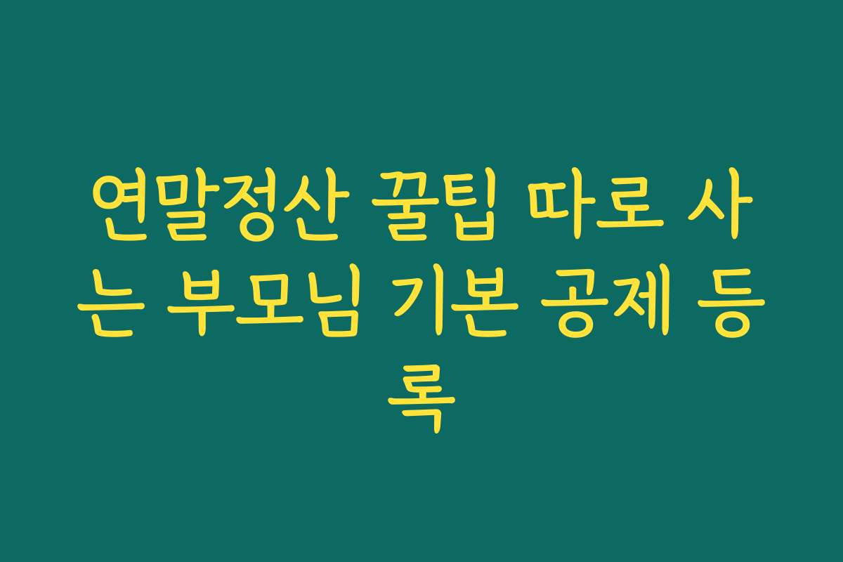 연말정산 꿀팁 따로 사는 부모님 기본 공제 등록