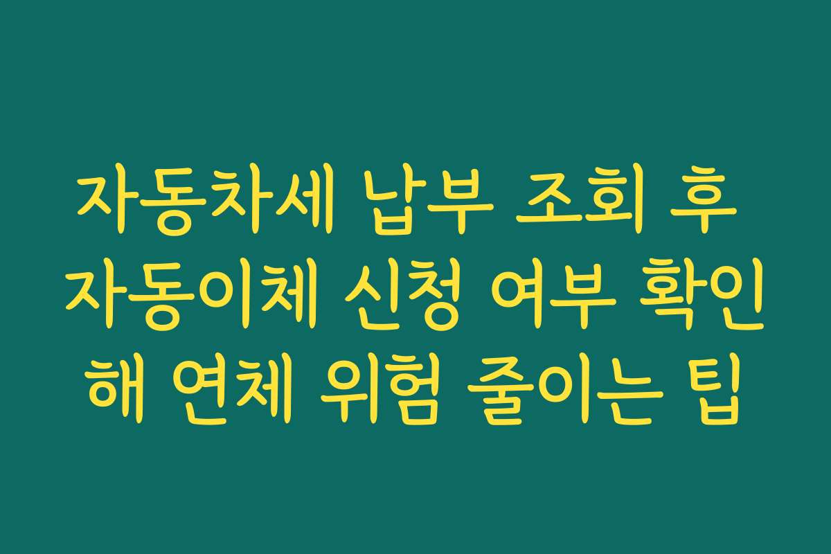 자동차세 납부 조회 후 자동이체 신청 여부 확인해 연체 위험 줄이는 팁
