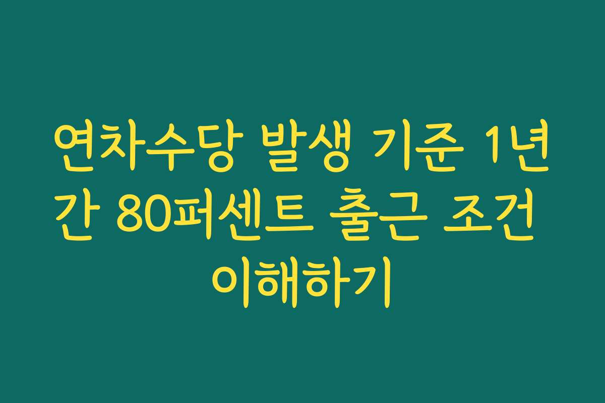 연차수당 발생 기준 1년간 80퍼센트 출근 조건 이해하기