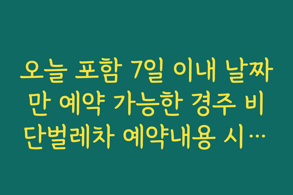 오늘 포함 7일 이내 날짜만 예약 가능한 경주 비단벌레차 예약내용 시스템 이해하기