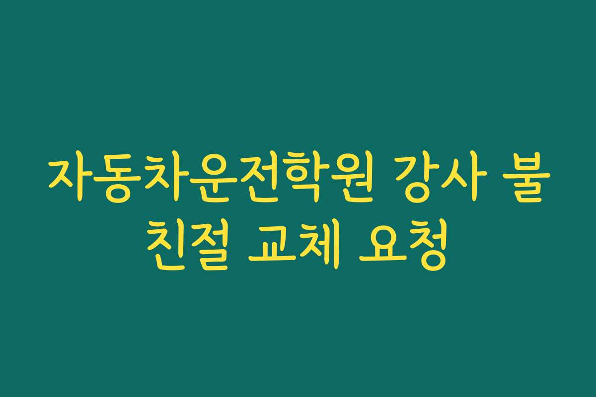 자동차운전학원 강사 불친절 교체 요청