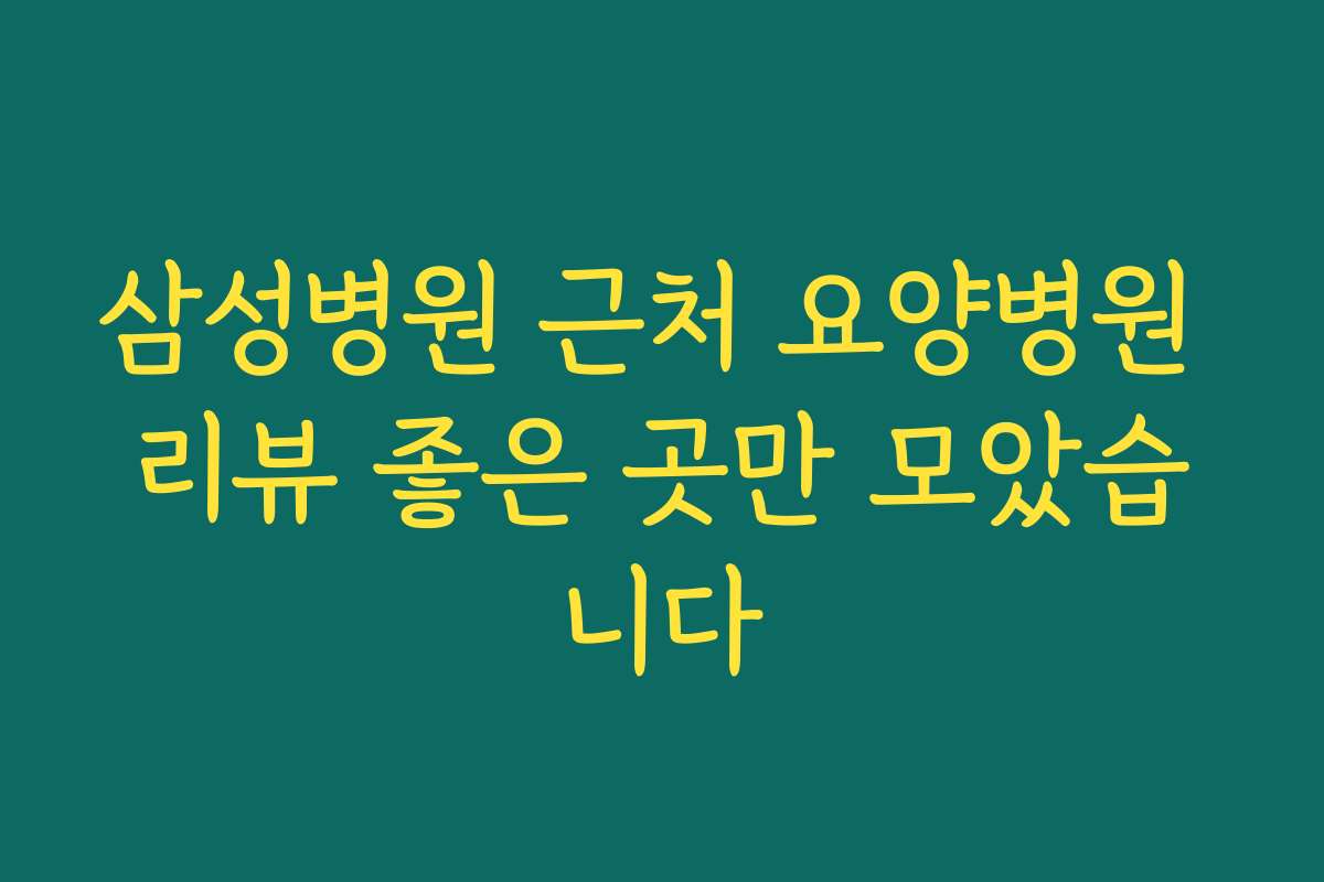 삼성병원 근처 요양병원 리뷰 좋은 곳만 모았습니다