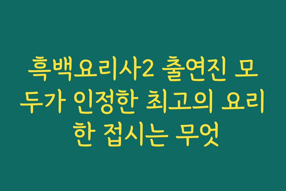흑백요리사2 출연진 모두가 인정한 최고의 요리 한 접시는 무엇