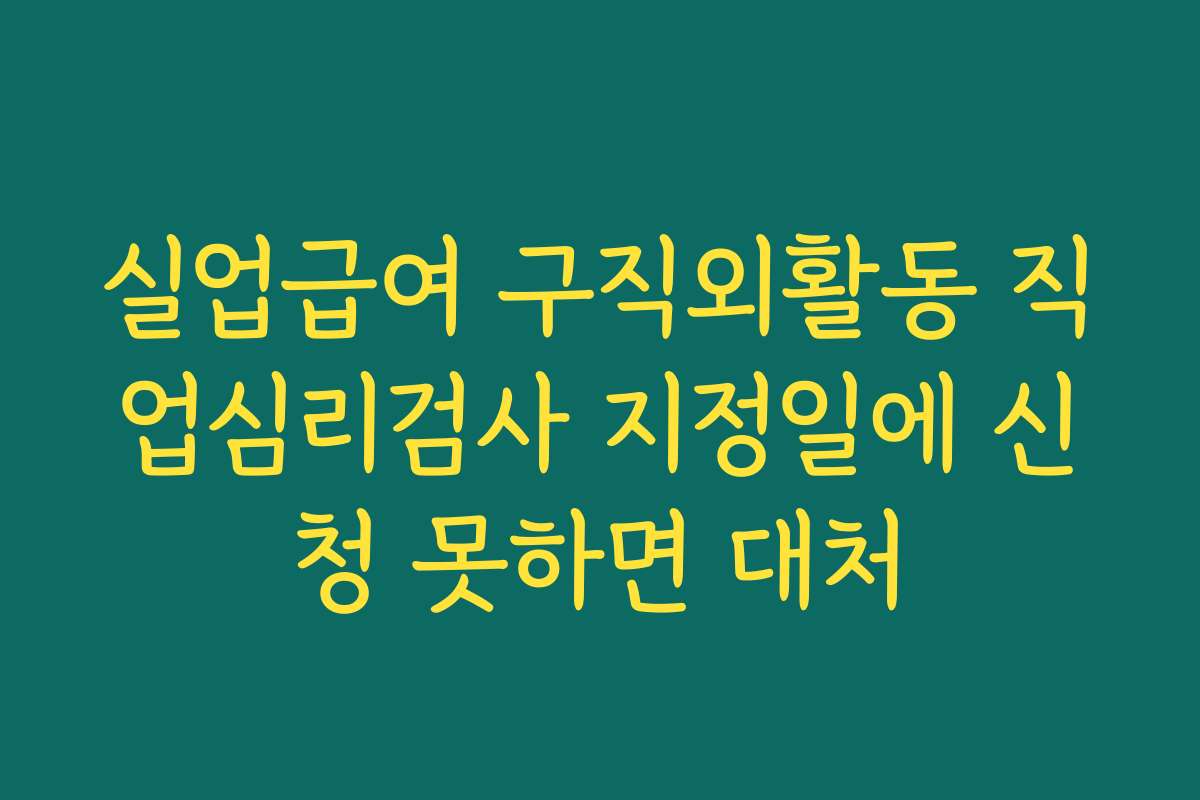 실업급여 구직외활동 직업심리검사 지정일에 신청 못하면 대처