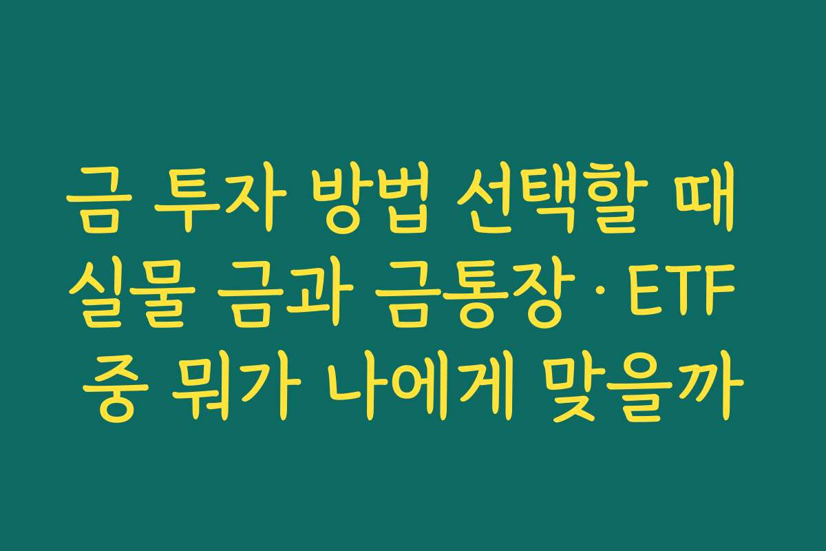 금 투자 방법 선택할 때 실물 금과 금통장·ETF 중 뭐가 나에게 맞을까