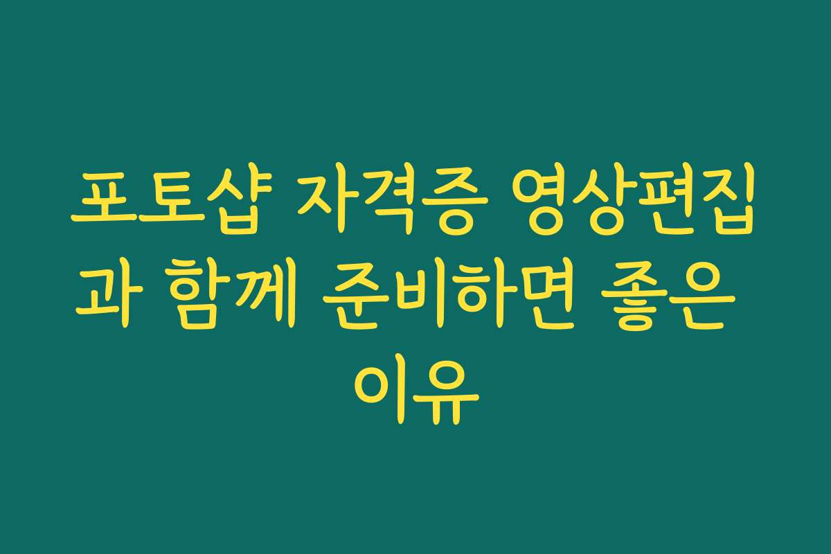포토샵 자격증 영상편집과 함께 준비하면 좋은 이유