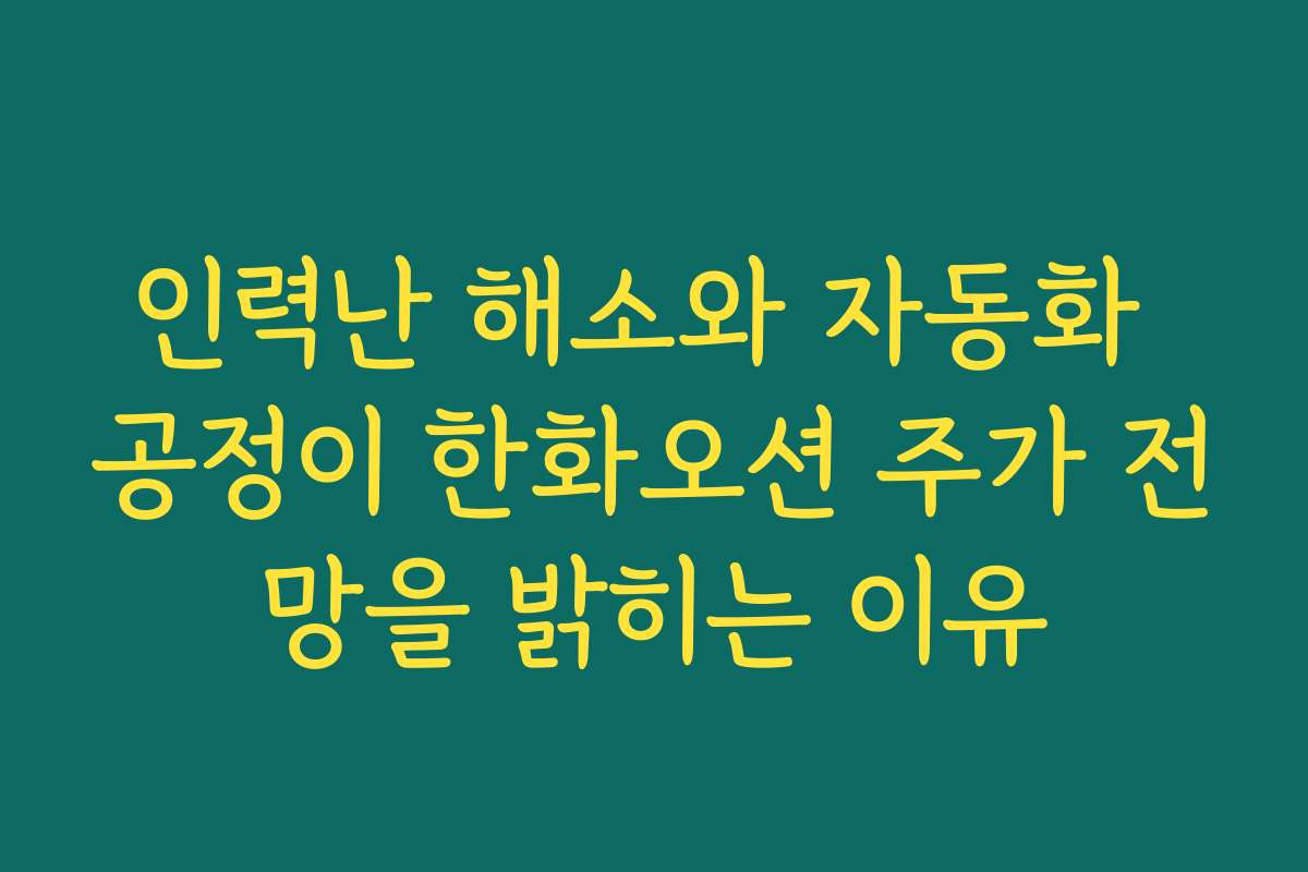 인력난 해소와 자동화 공정이 한화오션 주가 전망을 밝히는 이유