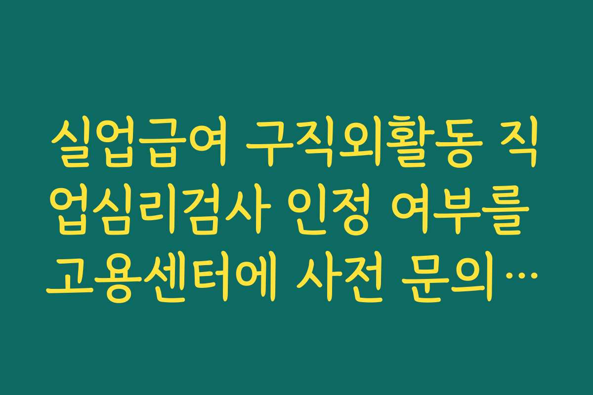 실업급여 구직외활동 직업심리검사 인정 여부를 고용센터에 사전 문의해야 하는 이유