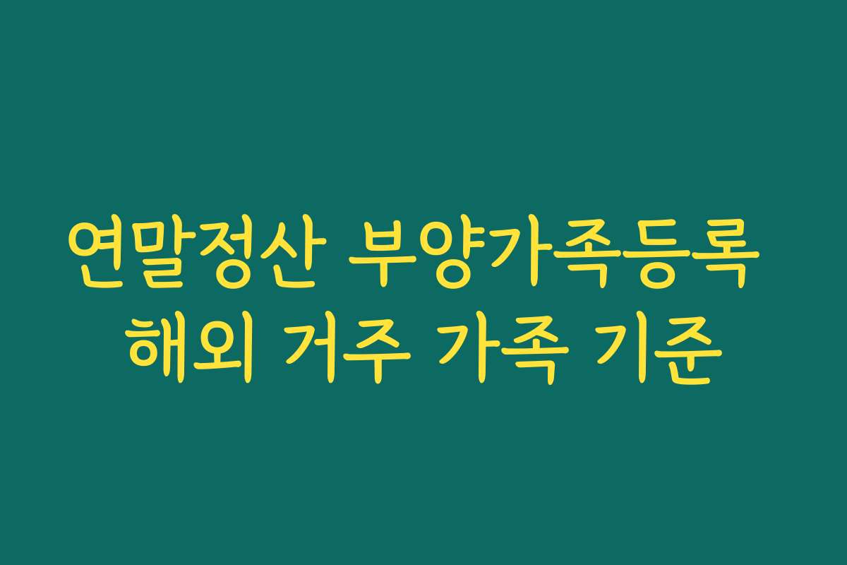 연말정산 부양가족등록 해외 거주 가족 기준