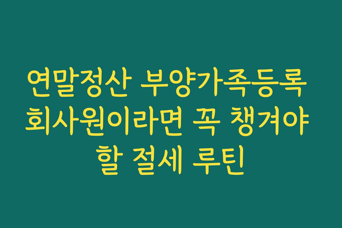 연말정산 부양가족등록 회사원이라면 꼭 챙겨야 할 절세 루틴