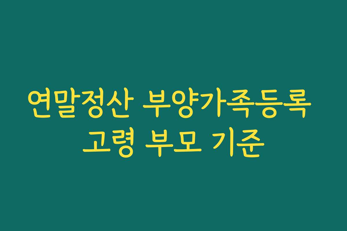 연말정산 부양가족등록 고령 부모 기준