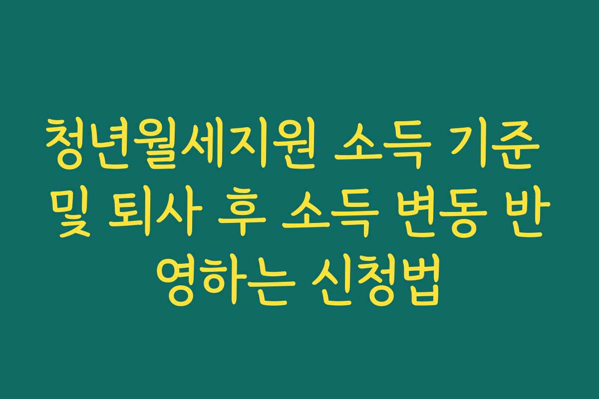 청년월세지원 소득 기준 및 퇴사 후 소득 변동 반영하는 신청법