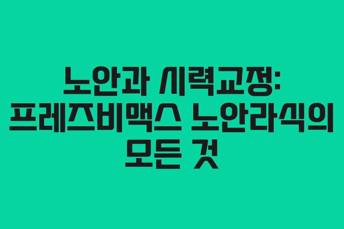 노안과 시력교정: 프레즈비맥스 노안라식의 모든 것