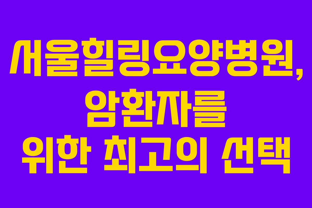 서울힐링요양병원, 암환자를 위한 최고의 선택
