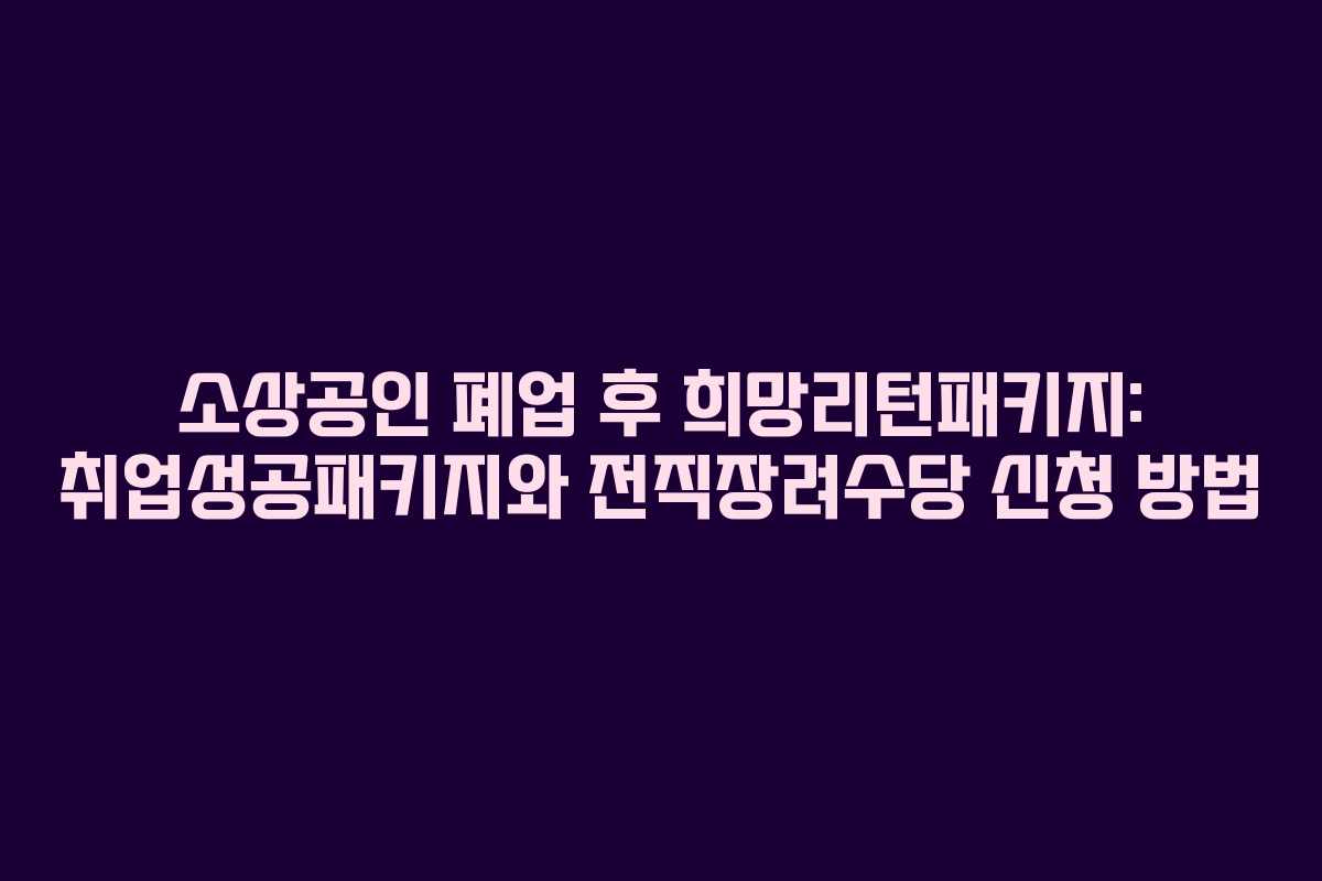 소상공인 폐업 후 희망리턴패키지: 취업성공패키지와 전직장려수당 신청 방법