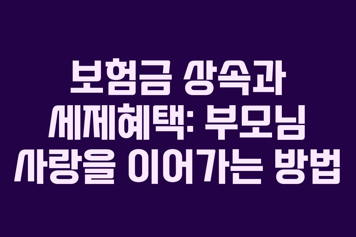 보험금 상속과 세제혜택: 부모님 사랑을 이어가는 방법