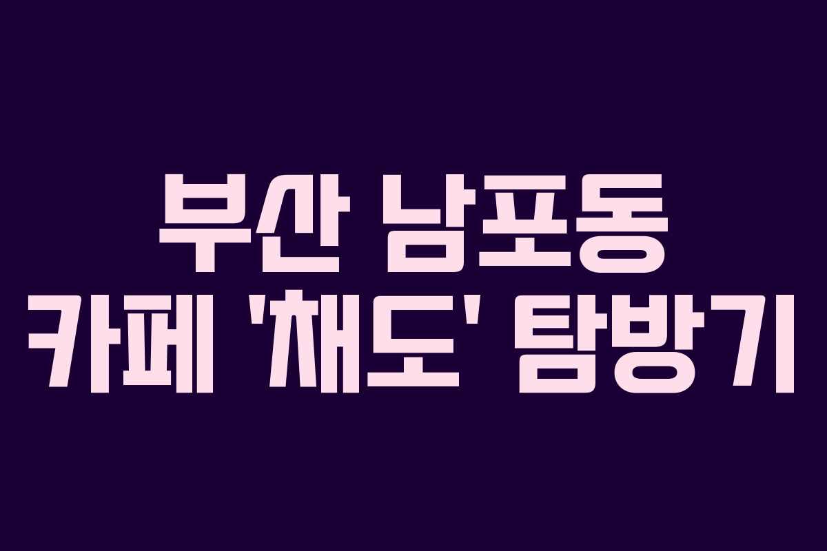 부산 남포동 카페 ‘채도’ 탐방기