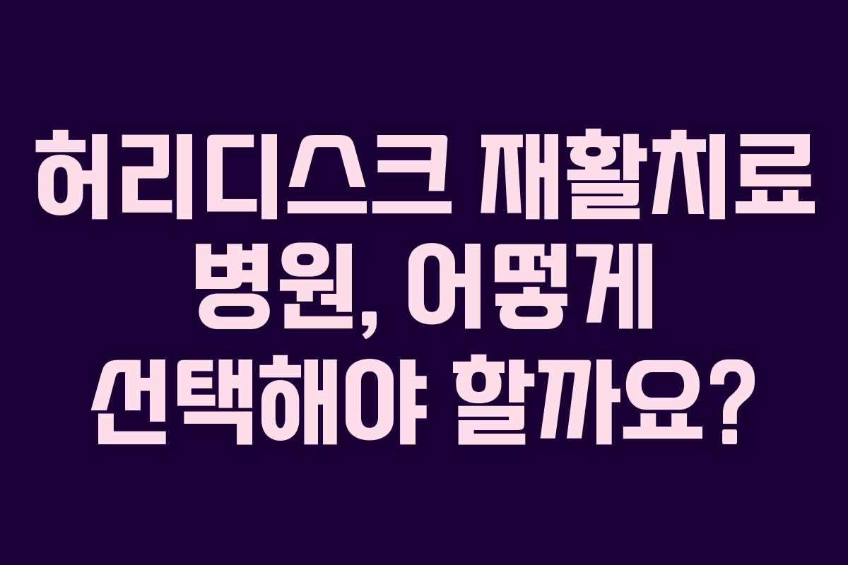 허리디스크 재활치료 병원, 어떻게 선택해야 할까요?