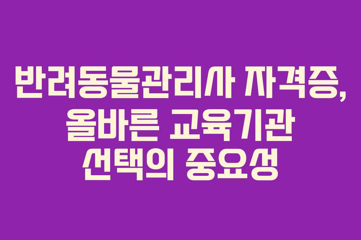 반려동물관리사 자격증, 올바른 교육기관 선택의 중요성