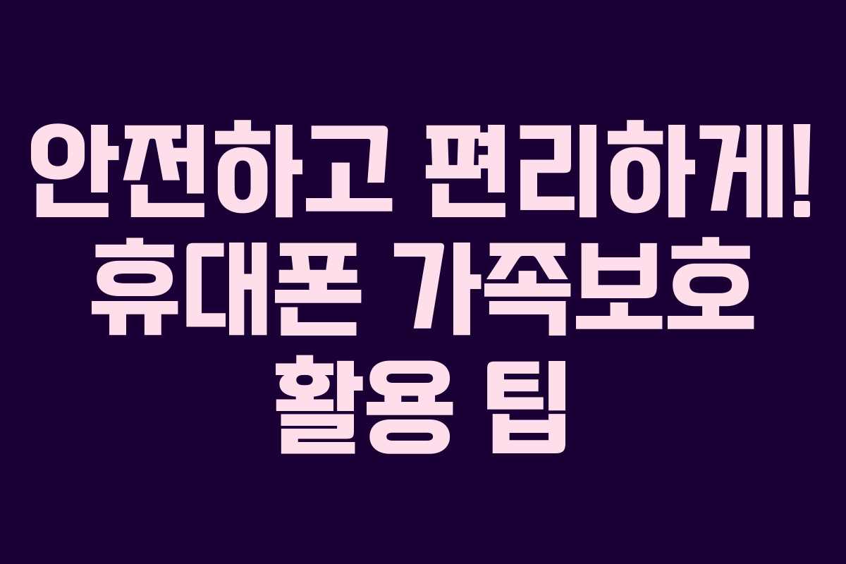 안전하고 편리하게! 휴대폰 가족보호 활용 팁