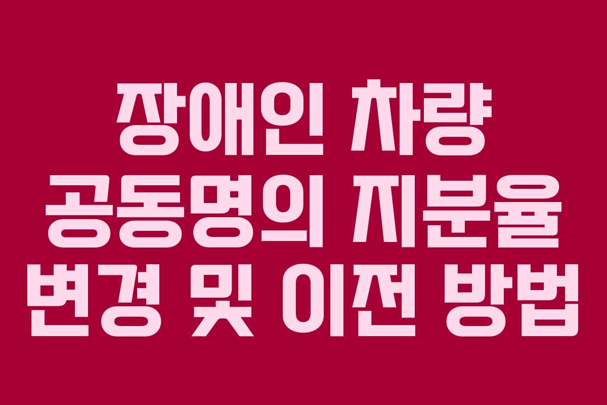 장애인 차량 공동명의 지분율 변경 및 이전 방법