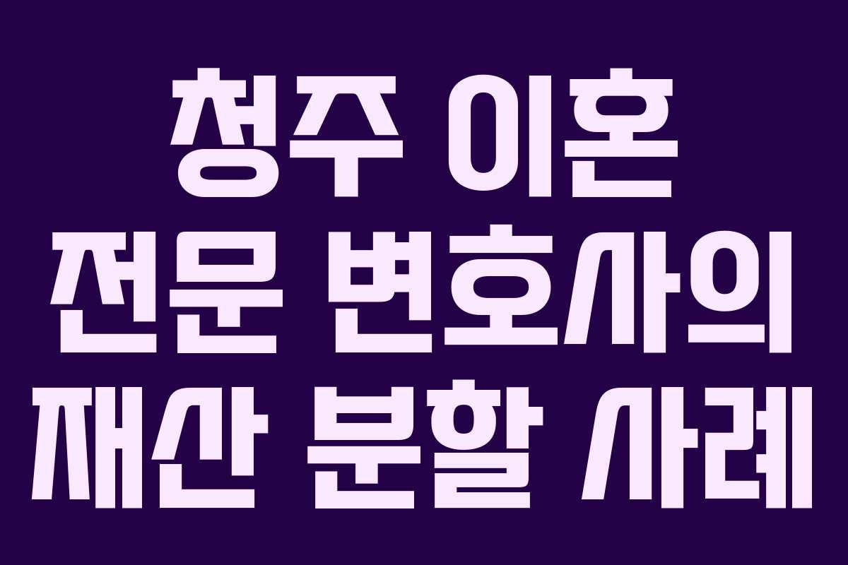 청주 이혼 전문 변호사의 재산 분할 사례