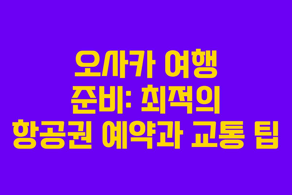 오사카 여행 준비: 최적의 항공권 예약과 교통 팁