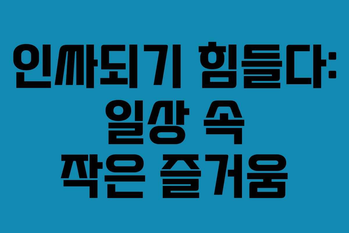 인싸되기 힘들다: 일상 속 작은 즐거움