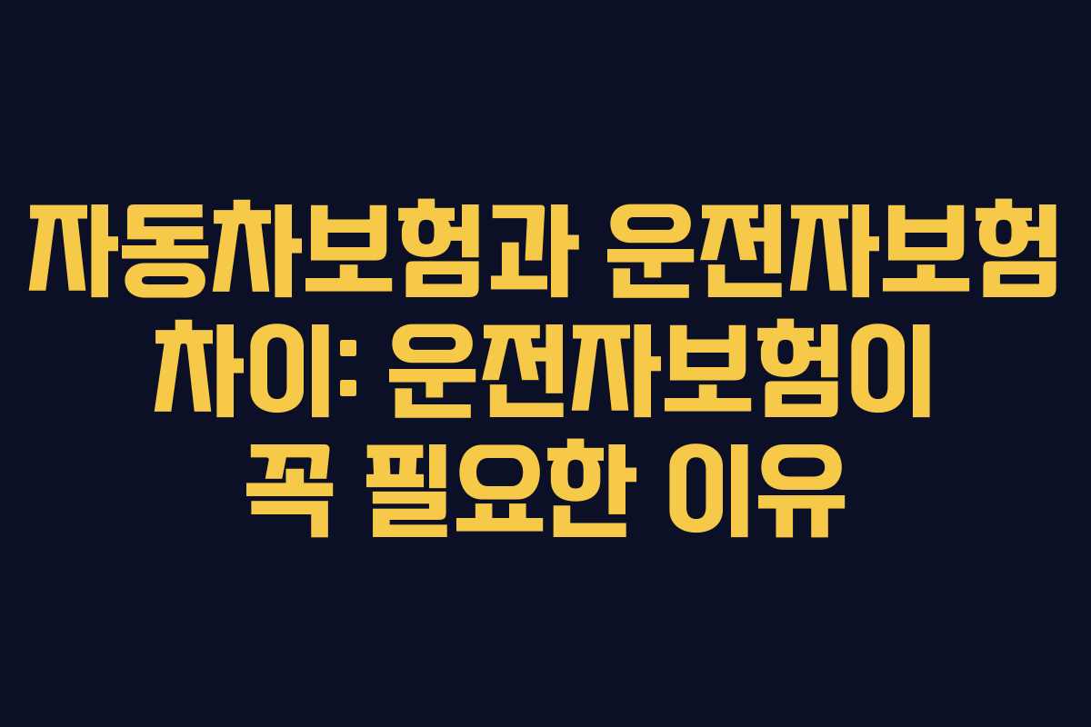 자동차보험과 운전자보험 차이: 운전자보험이 꼭 필요한 이유
