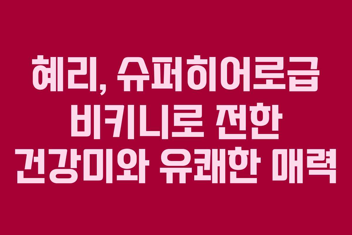 혜리, 슈퍼히어로급 비키니로 전한 건강미와 유쾌한 매력