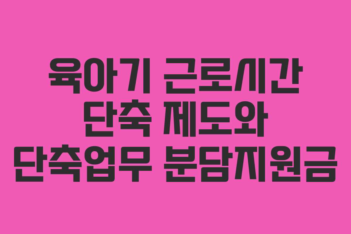 육아기 근로시간 단축 제도와 단축업무 분담지원금