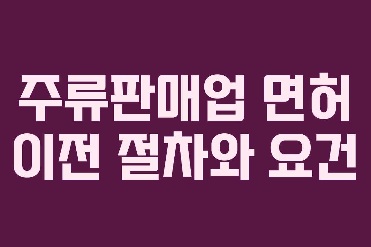 주류판매업 면허 이전 절차와 요건