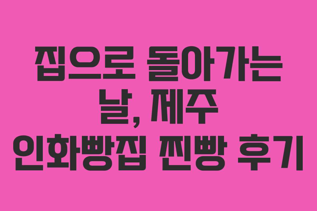 집으로 돌아가는 날, 제주 인화빵집 찐빵 후기