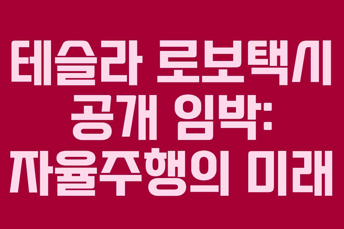 테슬라 로보택시 공개 임박: 자율주행의 미래