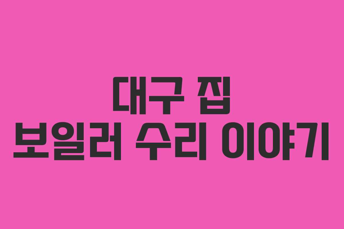 대구 집 보일러 수리 이야기