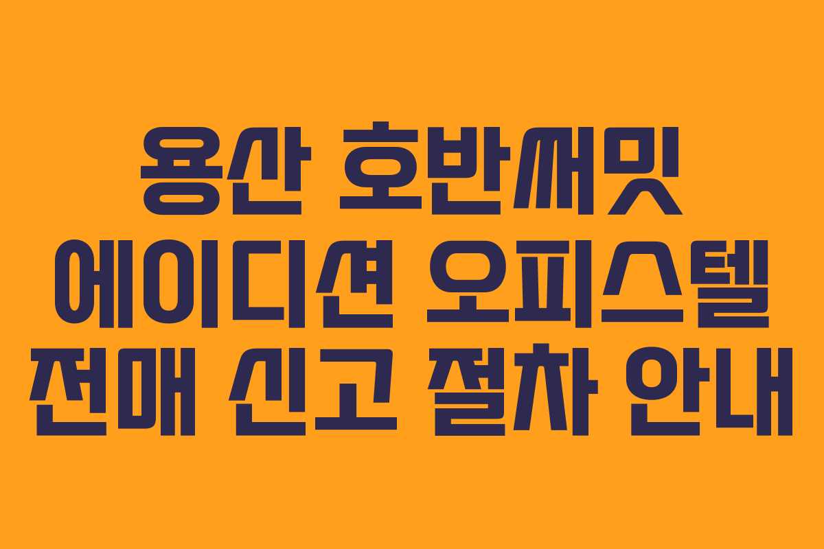용산 호반써밋 에이디션 오피스텔 전매 신고 절차 안내