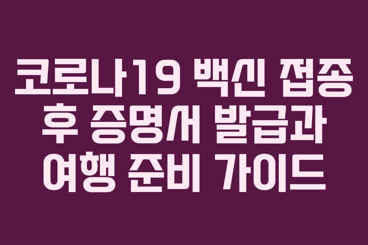 코로나19 백신 접종 후 증명서 발급과 여행 준비 가이드